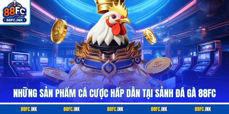 Những sản phẩm cá cược hấp dẫn tại sảnh đá gà 88FC