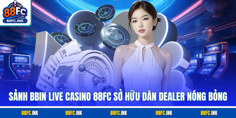 Sảnh BBIN Live Casino 88FC sở hữu dàn Dealer nóng bỏng