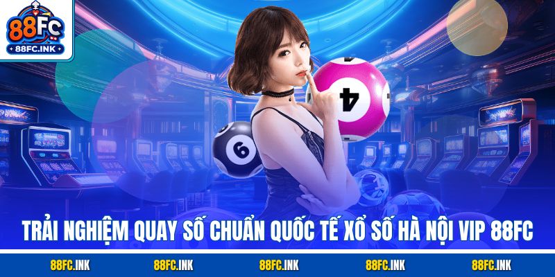 Trải nghiệm quay số chuẩn quốc tế xổ số Hà Nội VIP 88FC