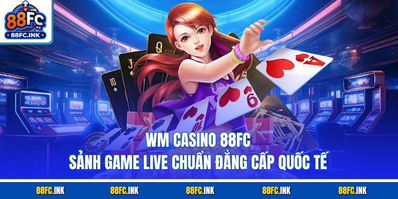 WM Casino 88FC – Sảnh Game Live Chuẩn Đẳng Cấp Quốc Tế